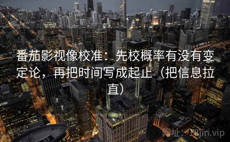 番茄影视像校准:先校概率有没有变定论,再把时间写成起止(把信息拉直) 番茄影视像校准:先校概率有没有变定论,再把时间写成起止(把信息拉直)