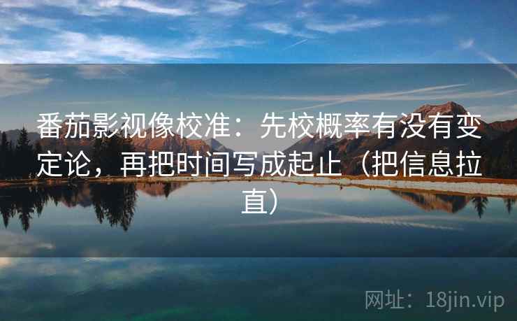 番茄影视像校准:先校概率有没有变定论,再把时间写成起止(把信息拉直)