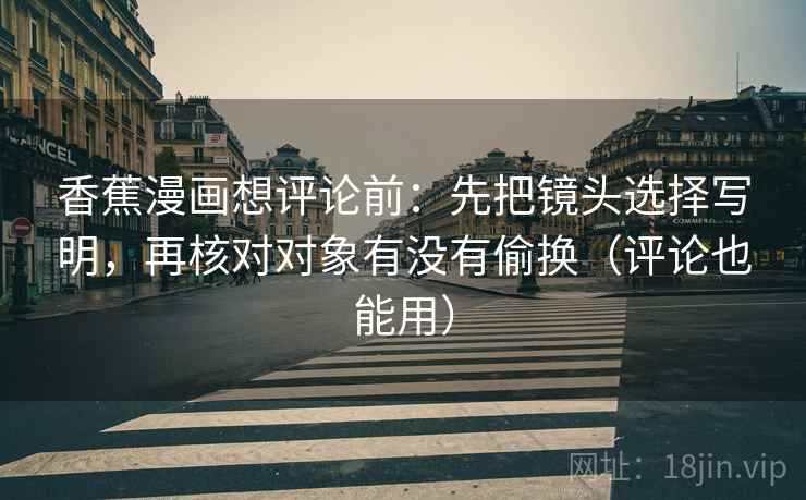 香蕉漫画想评论前:先把镜头选择写明,再核对对象有没有偷换(评论也能用) 香蕉漫画想评论前:先把镜头选择写明,再核对对象有没有偷换(评论也能用)