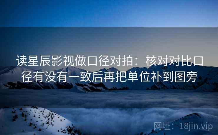 读星辰影视做口径对拍:核对对比口径有没有一致后再把单位补到图旁