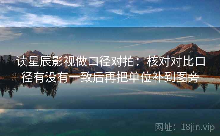 读星辰影视做口径对拍：核对对比口径有没有一致后再把单位补到图旁