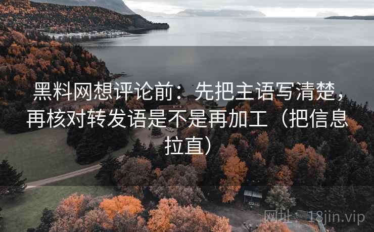 黑料网想评论前:先把主语写清楚,再核对转发语是不是再加工(把信息拉直) 黑料网想评论前:先把主语写清楚,再核对转发语是不是再加工(把信息拉直)