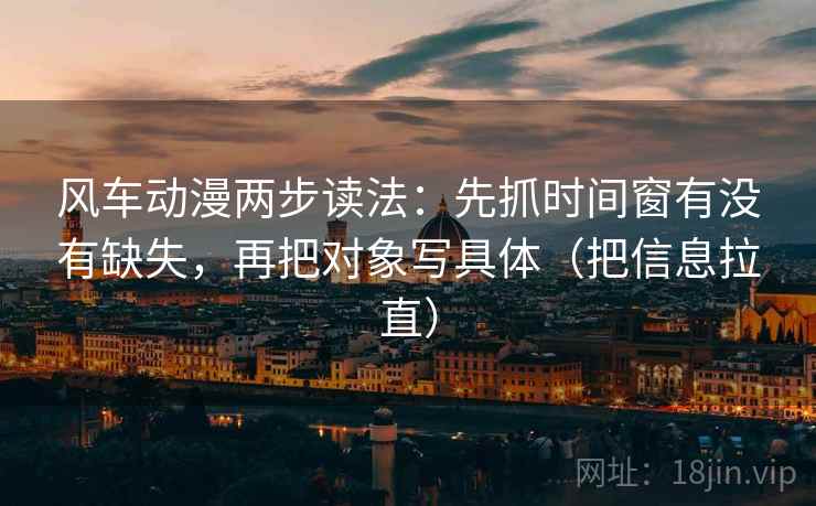 风车动漫两步读法:先抓时间窗有没有缺失,再把对象写具体(把信息拉直) 风车动漫两步读法:先抓时间窗有没有缺失,再把对象写具体(把信息拉直)