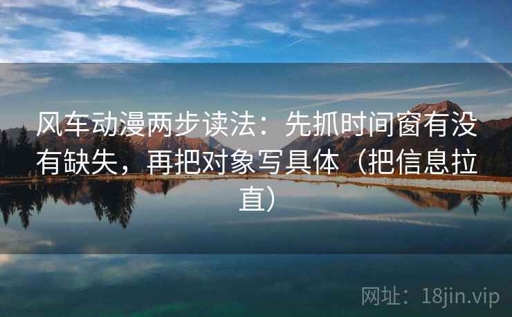 风车动漫两步读法:先抓时间窗有没有缺失,再把对象写具体(把信息拉直)