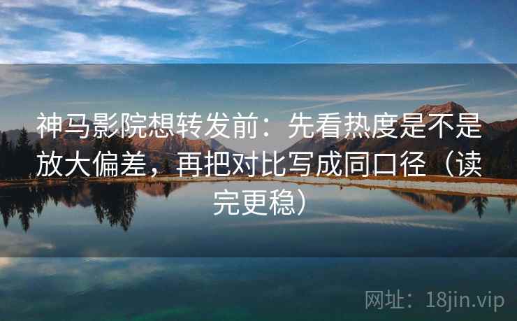神马影院想转发前:先看热度是不是放大偏差,再把对比写成同口径(读完更稳) 神马影院想转发前:先看热度是不是放大偏差,再把对比写成同口径(读完更稳)