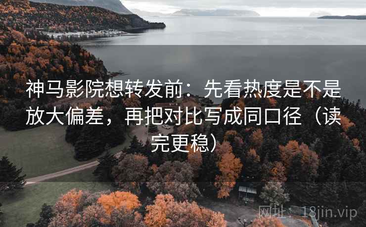 神马影院想转发前:先看热度是不是放大偏差,再把对比写成同口径(读完更稳) 神马影院想转发前:先看热度是不是放大偏差,再把对比写成同口径(读完更稳)