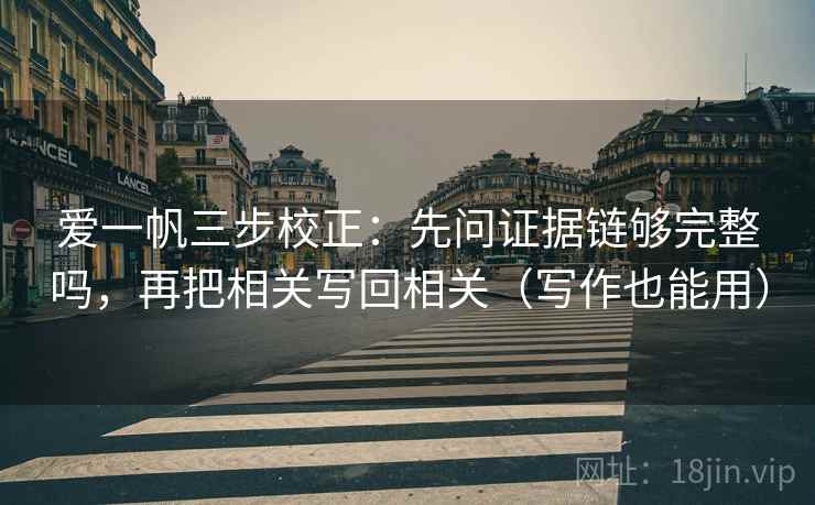 爱一帆三步校正:先问证据链够完整吗,再把相关写回相关(写作也能用) 爱一帆三步校正:先问证据链够完整吗,再把相关写回相关(写作也能用)