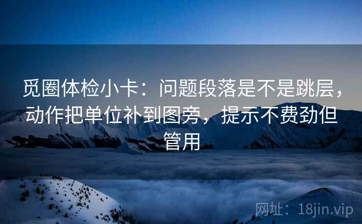 觅圈体检小卡：问题段落是不是跳层，动作把单位补到图旁，提示不费劲但管用