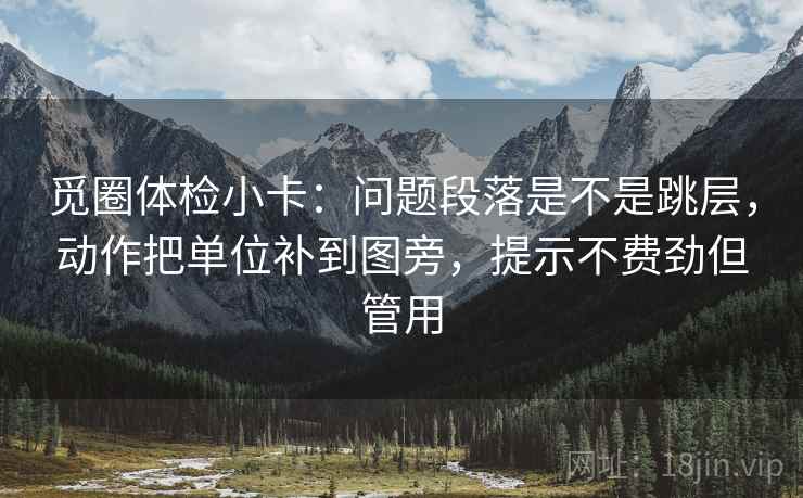 觅圈体检小卡:问题段落是不是跳层,动作把单位补到图旁,提示不费劲但管用 觅圈体检小卡:问题段落是不是跳层,动作把单位补到图旁,提示不费劲但管用