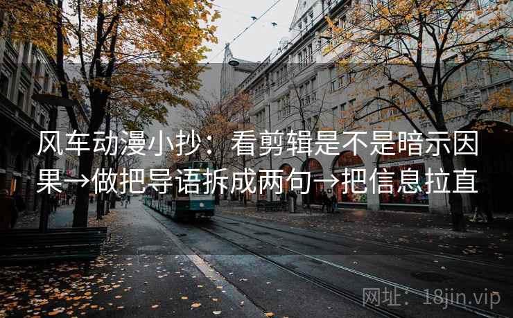 风车动漫小抄:看剪辑是不是暗示因果→做把导语拆成两句→把信息拉直 风车动漫小抄:看剪辑是不是暗示因果→做把导语拆成两句→把信息拉直