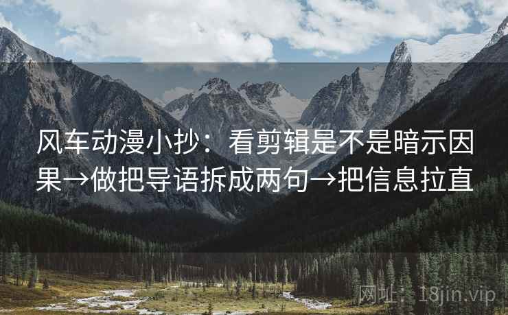 风车动漫小抄：看剪辑是不是暗示因果→做把导语拆成两句→把信息拉直