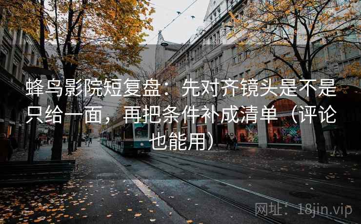 蜂鸟影院短复盘:先对齐镜头是不是只给一面,再把条件补成清单(评论也能用) 蜂鸟影院短复盘:先对齐镜头是不是只给一面,再把条件补成清单(评论也能用)