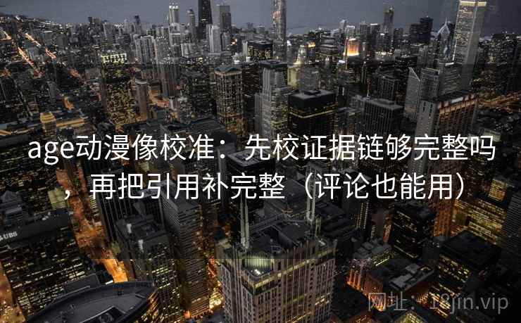 age动漫像校准:先校证据链够完整吗,再把引用补完整(评论也能用) age动漫像校准:先校证据链够完整吗,再把引用补完整(评论也能用)