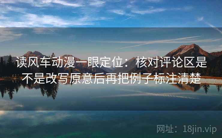 读风车动漫一眼定位：核对评论区是不是改写原意后再把例子标注清楚