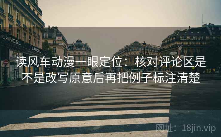 读风车动漫一眼定位:核对评论区是不是改写原意后再把例子标注清楚 读风车动漫一眼定位:核对评论区是不是改写原意后再把例子标注清楚