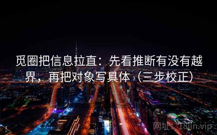 觅圈把信息拉直:先看推断有没有越界,再把对象写具体(三步校正) 觅圈把信息拉直:先看推断有没有越界,再把对象写具体(三步校正)