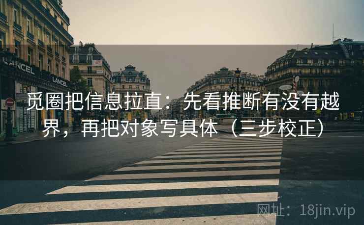 觅圈把信息拉直：先看推断有没有越界，再把对象写具体（三步校正）