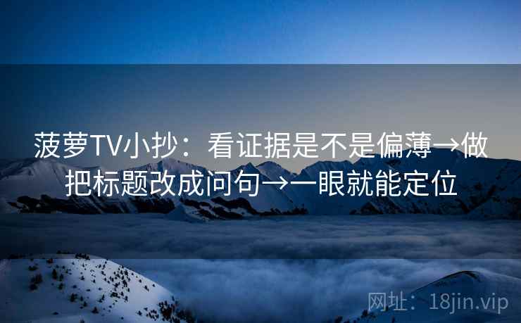 菠萝TV小抄:看证据是不是偏薄→做把标题改成问句→一眼就能定位 菠萝TV小抄:看证据是不是偏薄→做把标题改成问句→一眼就能定位