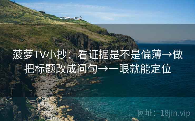 菠萝TV小抄：看证据是不是偏薄→做把标题改成问句→一眼就能定位